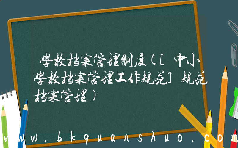 学校档案管理制度([中小学校档案管理工作规范]规范档案管理)